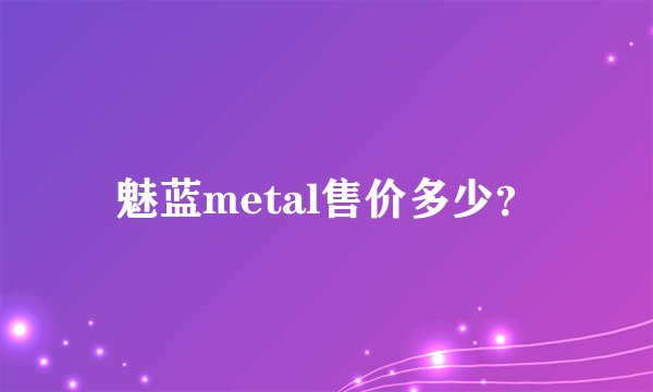 魅蓝metal售价多少？