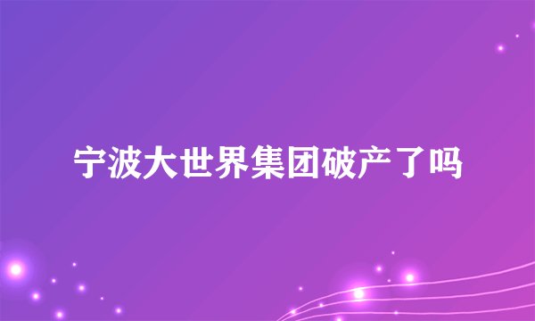 宁波大世界集团破产了吗