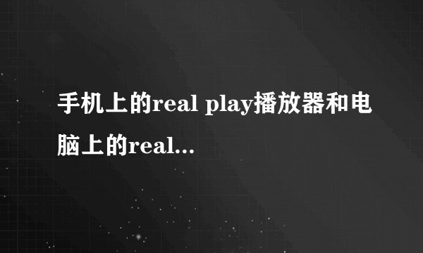 手机上的real play播放器和电脑上的real play播放器有什么区别？