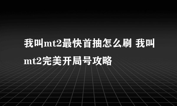 我叫mt2最快首抽怎么刷 我叫mt2完美开局号攻略