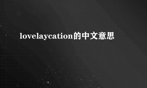 lovelaycation的中文意思