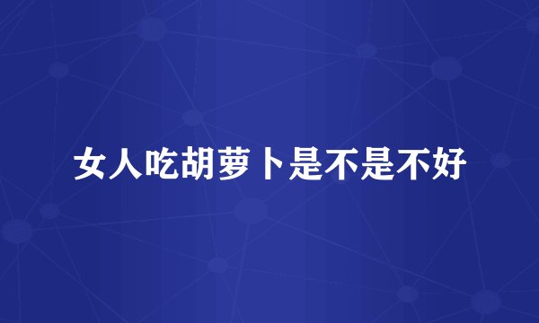 女人吃胡萝卜是不是不好