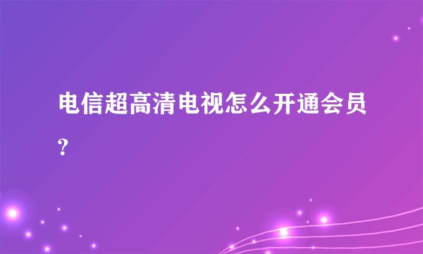 电信超高清电视怎么开通会员？