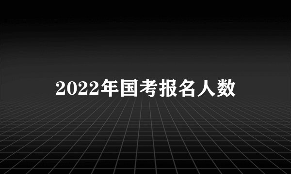 2022年国考报名人数