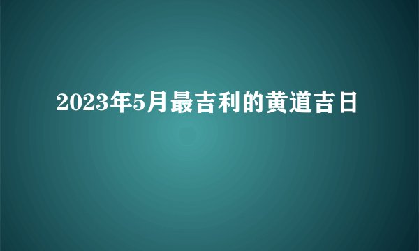 2023年5月最吉利的黄道吉日