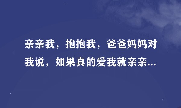 亲亲我，抱抱我，爸爸妈妈对我说，如果真的爱我就亲亲我，这是什么歌，小女孩唱的