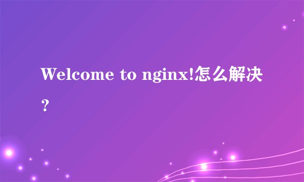 Welcome to nginx!怎么解决？