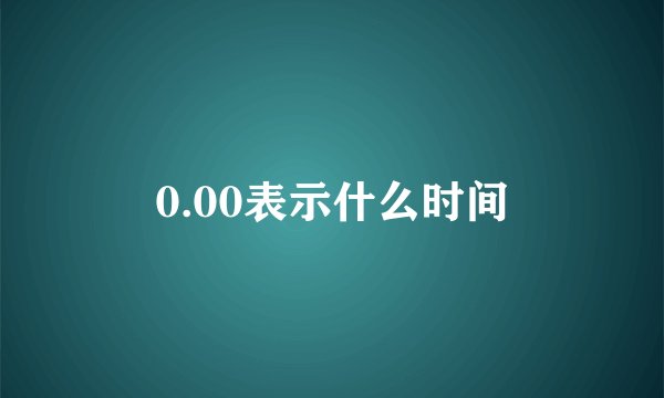 0.00表示什么时间