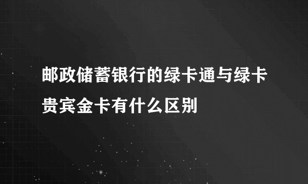 邮政储蓄银行的绿卡通与绿卡贵宾金卡有什么区别