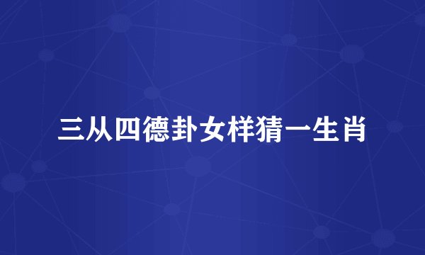三从四德卦女样猜一生肖
