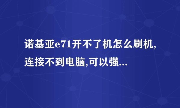 诺基亚e71开不了机怎么刷机,连接不到电脑,可以强制刷机吗