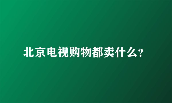 北京电视购物都卖什么？