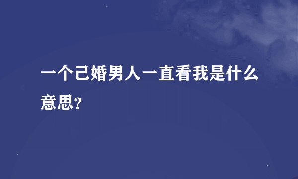 一个己婚男人一直看我是什么意思？