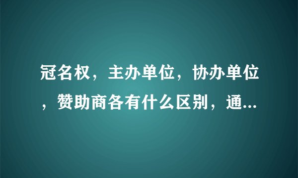冠名权，主办单位，协办单位，赞助商各有什么区别，通俗具体点