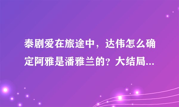 泰剧爱在旅途中，达伟怎么确定阿雅是潘雅兰的？大结局是什么？