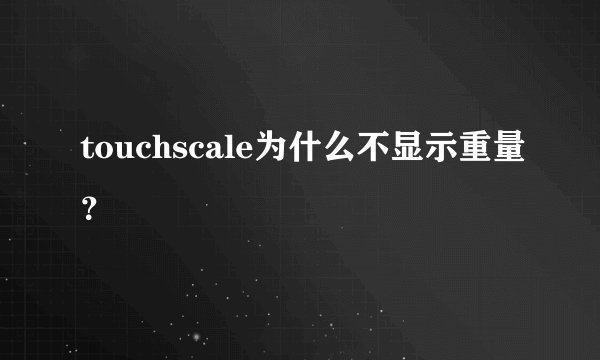touchscale为什么不显示重量？