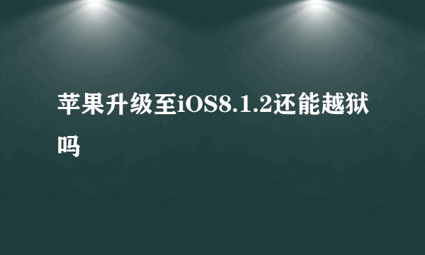 苹果升级至iOS8.1.2还能越狱吗