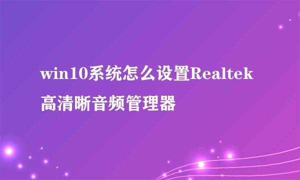 win10系统怎么设置Realtek高清晰音频管理器