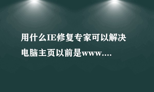 用什么IE修复专家可以解决 电脑主页以前是www.hao123.com现在被改成www.7255.com 的问题`
