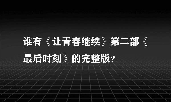 谁有《让青春继续》第二部《最后时刻》的完整版？