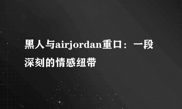 黑人与airjordan重口：一段深刻的情感纽带