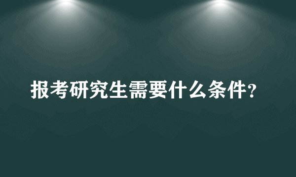 报考研究生需要什么条件？