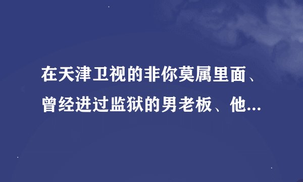 在天津卫视的非你莫属里面、曾经进过监狱的男老板、他的名字是什么
