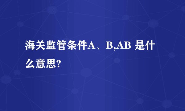 海关监管条件A、B,AB 是什么意思?