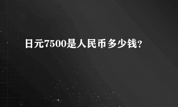 日元7500是人民币多少钱？