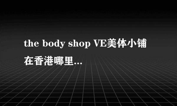 the body shop VE美体小铺在香港哪里有买？O(∩_∩)O谢谢