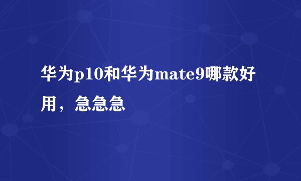 华为p10和华为mate9哪款好用，急急急