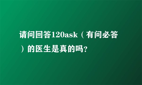 请问回答120ask（有问必答）的医生是真的吗？
