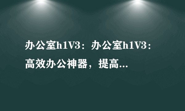 办公室h1V3：办公室h1V3：高效办公神器，提高工作效率