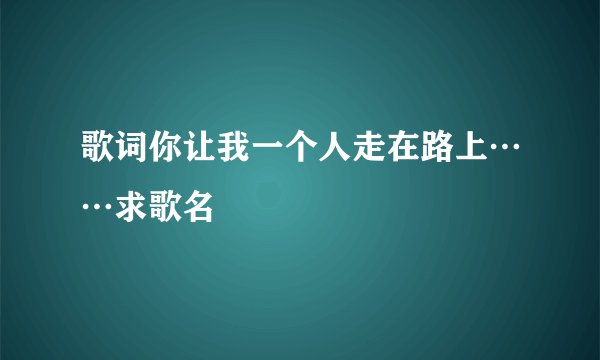 歌词你让我一个人走在路上……求歌名