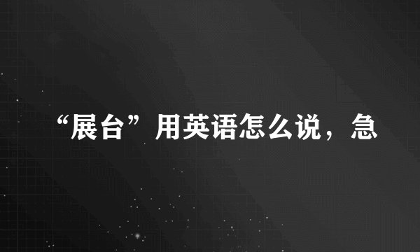 “展台”用英语怎么说，急