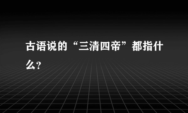 古语说的“三清四帝”都指什么？