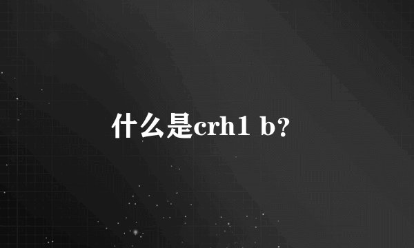 什么是crh1 b？