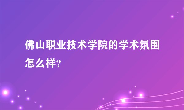 佛山职业技术学院的学术氛围怎么样？