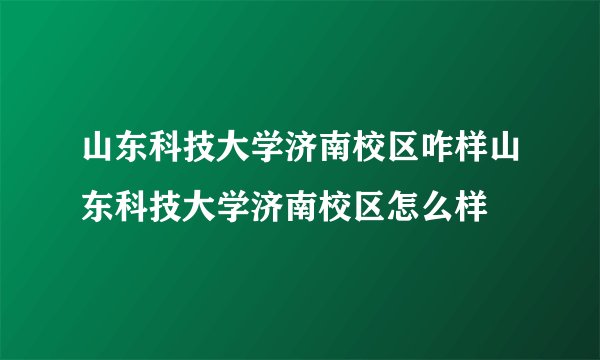 山东科技大学济南校区咋样山东科技大学济南校区怎么样