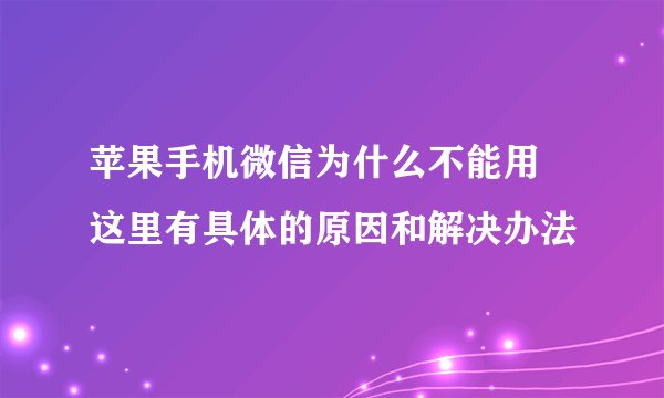 苹果手机微信为什么不能用 这里有具体的原因和解决办法