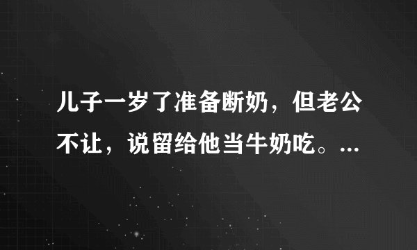 儿子一岁了准备断奶，但老公不让，说留给他当牛奶吃。请问这样会有什么副作用吗？