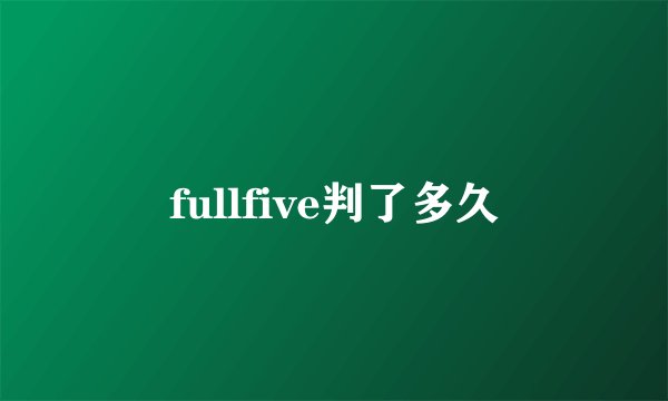 fullfive判了多久