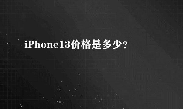iPhone13价格是多少？