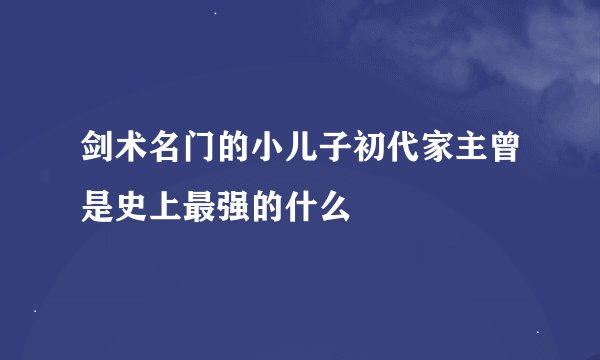 剑术名门的小儿子初代家主曾是史上最强的什么