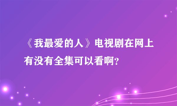 《我最爱的人》电视剧在网上有没有全集可以看啊？