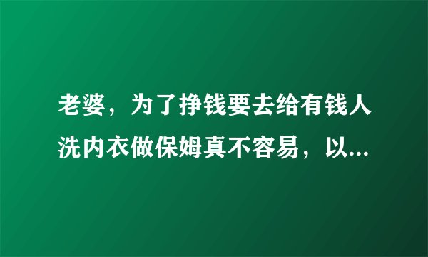 老婆，为了挣钱要去给有钱人洗内衣做保姆真不容易，以后要好好对待她？