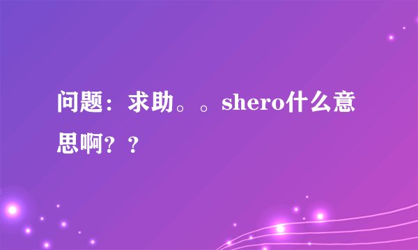 问题：求助。。shero什么意思啊？？