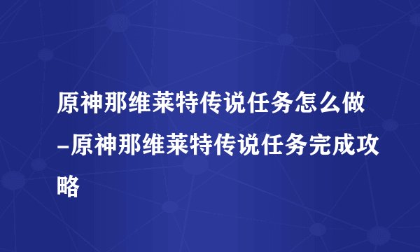 原神那维莱特传说任务怎么做-原神那维莱特传说任务完成攻略