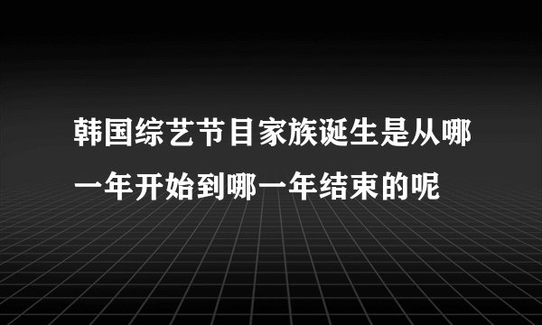 韩国综艺节目家族诞生是从哪一年开始到哪一年结束的呢