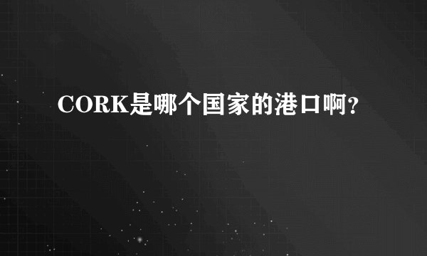 CORK是哪个国家的港口啊？